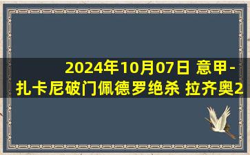 2024年10月07日 意甲-扎卡尼破门佩德罗绝杀 拉齐奥2-1逆转恩波利